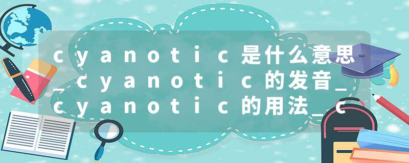 cyanotic是什么意思_cyanotic的发音_cyanotic的用法_cyanotic怎么记_cyanotic翻译