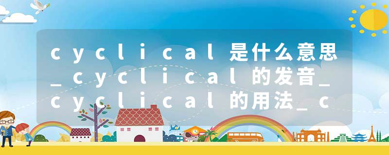 cyclical是什么意思_cyclical的发音_cyclical的用法_cyclical怎么记_cyclical翻译