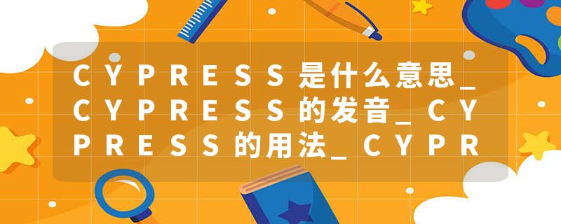 CYPRESS是什么意思_CYPRESS的发音_CYPRESS的用法_CYPRESS怎么记_CYPRESS翻译