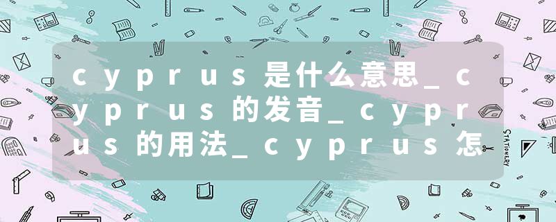 cyprus是什么意思_cyprus的发音_cyprus的用法_cyprus怎么记_cyprus翻译