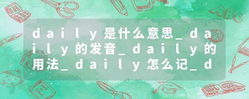 daily是什么意思_daily的发音_daily的用法_daily怎么记_daily翻译