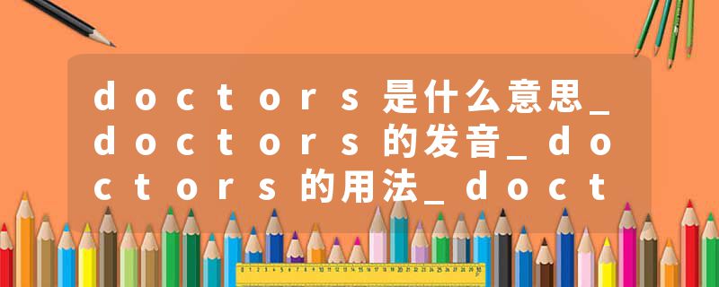 doctors是什么意思_doctors的发音_doctors的用法_doctors怎么记_doctors翻译