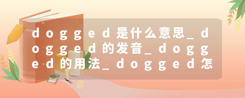 dogged是什么意思_dogged的发音_dogged的用法_dogged怎么记_dogged翻译