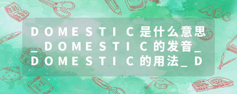 DOMESTIC是什么意思_DOMESTIC的发音_DOMESTIC的用法_DOMESTIC怎么记_DOMESTIC翻译
