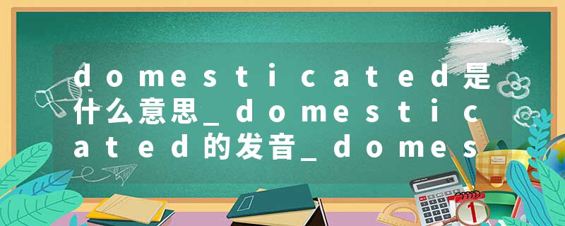 domesticated是什么意思_domesticated的发音_domesticated的用法_domesticated怎么记_domesticated翻译