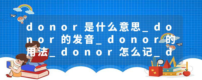 donor是什么意思_donor的发音_donor的用法_donor怎么记_donor翻译