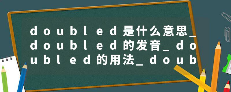 doubled是什么意思_doubled的发音_doubled的用法_doubled怎么记_doubled翻译