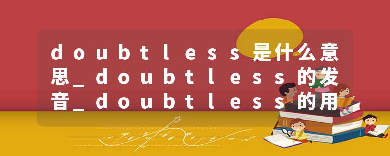 doubtless是什么意思_doubtless的发音_doubtless的用法_doubtless怎么记_doubtless翻译