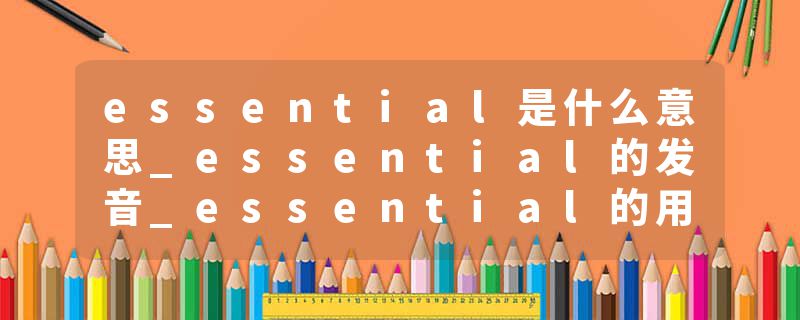 essential是什么意思_essential的发音_essential的用法_essential怎么记_essential翻译