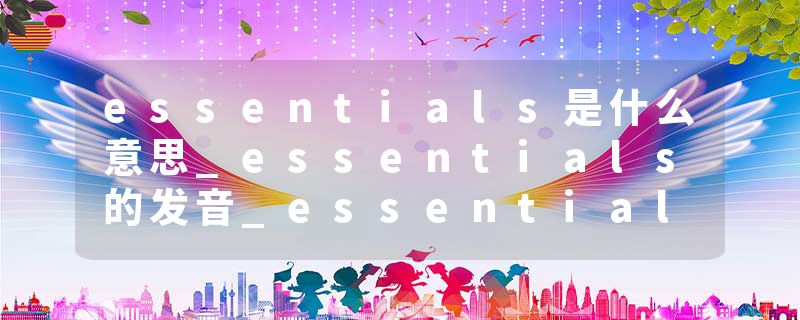 essentials是什么意思_essentials的发音_essentials的用法_essentials怎么记_essentials翻译