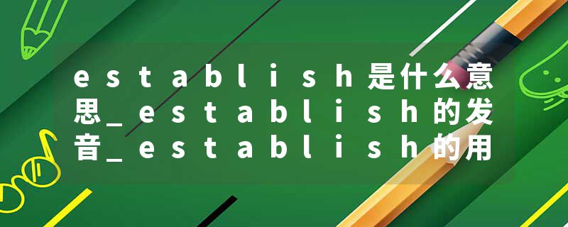 establish是什么意思_establish的发音_establish的用法_establish怎么记_establish翻译