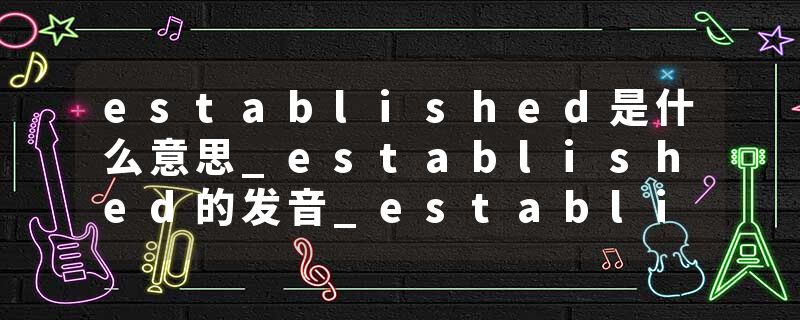 established是什么意思_established的发音_established的用法_established怎么记_established翻译