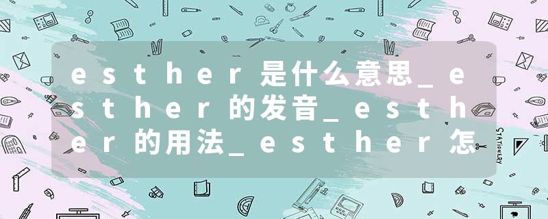 esther是什么意思_esther的发音_esther的用法_esther怎么记_esther翻译