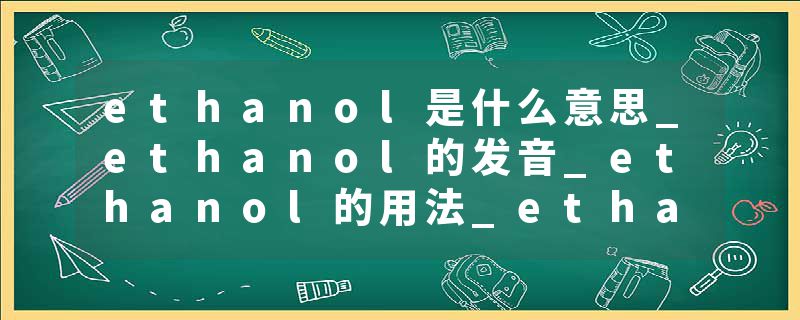 ethanol是什么意思_ethanol的发音_ethanol的用法_ethanol怎么记_ethanol翻译