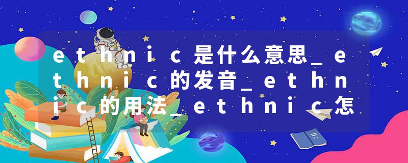 ethnic是什么意思_ethnic的发音_ethnic的用法_ethnic怎么记_ethnic翻译
