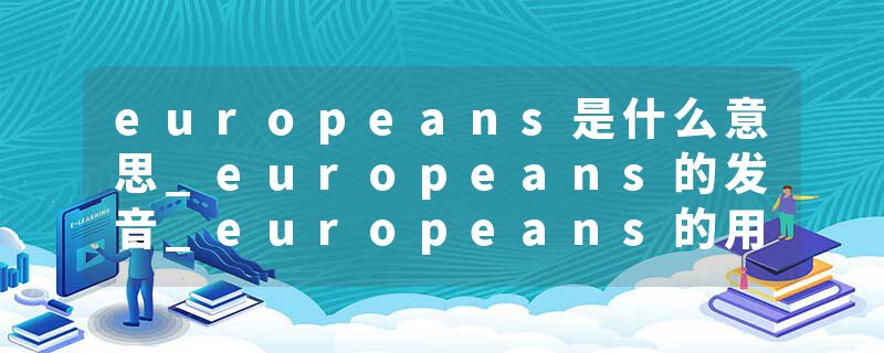 europeans是什么意思_europeans的发音_europeans的用法_europeans怎么记_europeans翻译