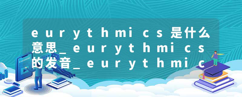 eurythmics是什么意思_eurythmics的发音_eurythmics的用法_eurythmics怎么记_eurythmics翻译