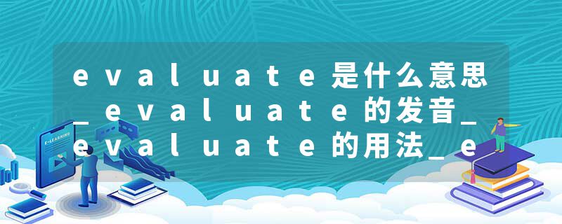evaluate是什么意思_evaluate的发音_evaluate的用法_evaluate怎么记_evaluate翻译
