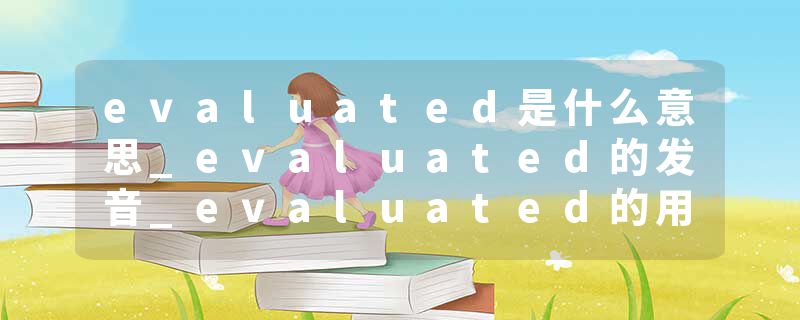 evaluated是什么意思_evaluated的发音_evaluated的用法_evaluated怎么记_evaluated翻译