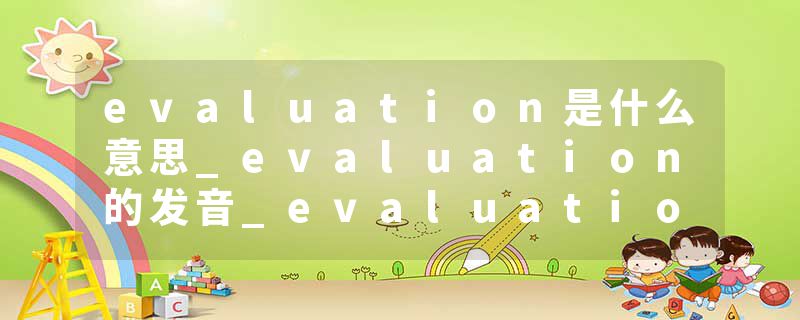 evaluation是什么意思_evaluation的发音_evaluation的用法_evaluation怎么记_evaluation翻译