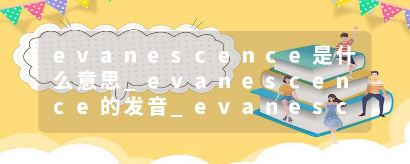 evanescence是什么意思_evanescence的发音_evanescence的用法_evanescence怎么记_evanescence翻译