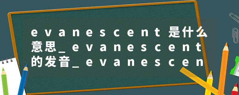 evanescent是什么意思_evanescent的发音_evanescent的用法_evanescent怎么记_evanescent翻译