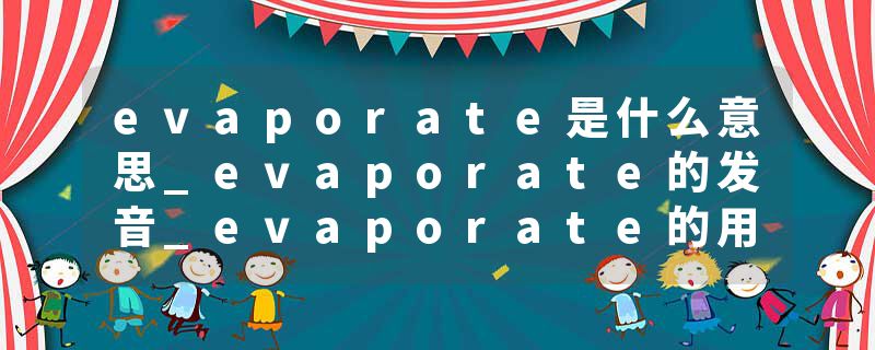 evaporate是什么意思_evaporate的发音_evaporate的用法_evaporate怎么记_evaporate翻译