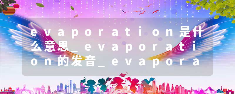 evaporation是什么意思_evaporation的发音_evaporation的用法_evaporation怎么记_evaporation翻译