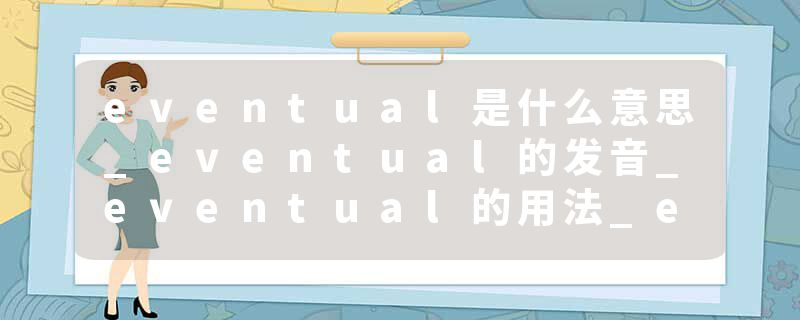 eventual是什么意思_eventual的发音_eventual的用法_eventual怎么记_eventual翻译