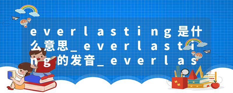 everlasting是什么意思_everlasting的发音_everlasting的用法_everlasting怎么记_everlasting翻译