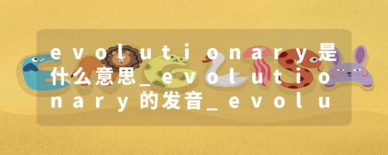 evolutionary是什么意思_evolutionary的发音_evolutionary的用法_evolutionary怎么记_evolutionary翻译