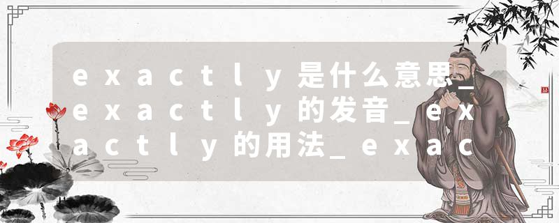 exactly是什么意思_exactly的发音_exactly的用法_exactly怎么记_exactly翻译