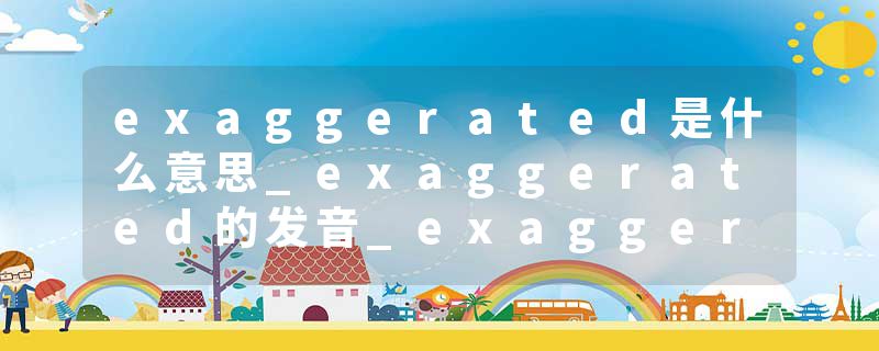 exaggerated是什么意思_exaggerated的发音_exaggerated的用法_exaggerated怎么记_exaggerated翻译