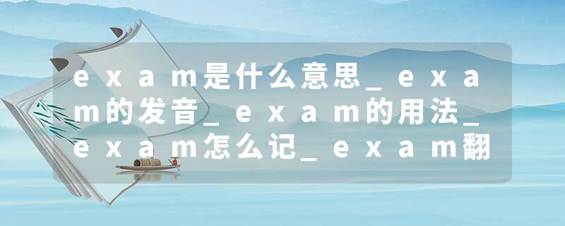 exam是什么意思_exam的发音_exam的用法_exam怎么记_exam翻译