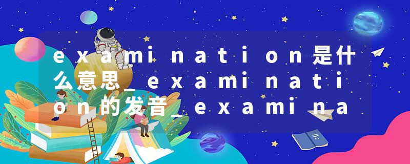 examination是什么意思_examination的发音_examination的用法_examination怎么记_examination翻译