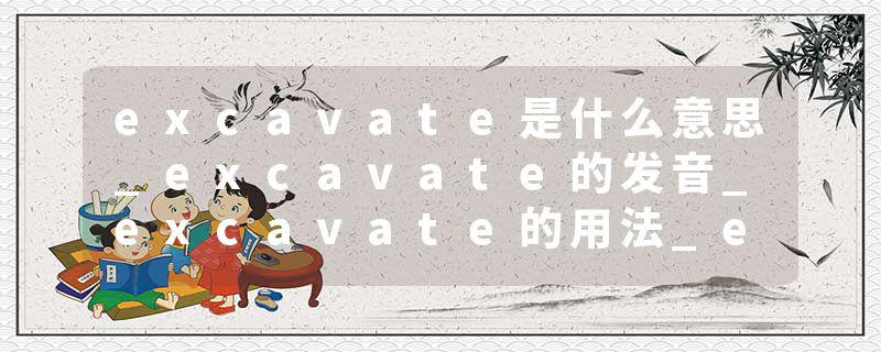 excavate是什么意思_excavate的发音_excavate的用法_excavate怎么记_excavate翻译