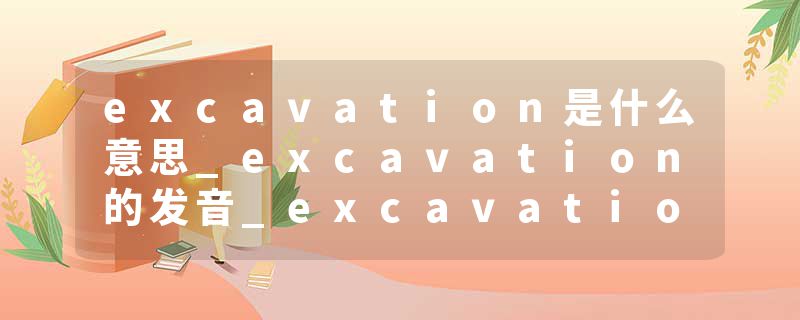 excavation是什么意思_excavation的发音_excavation的用法_excavation怎么记_excavation翻译