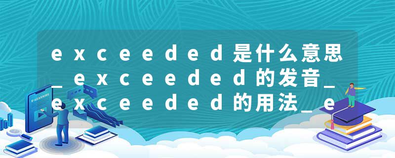 exceeded是什么意思_exceeded的发音_exceeded的用法_exceeded怎么记_exceeded翻译