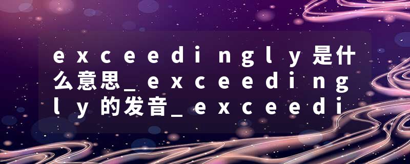 exceedingly是什么意思_exceedingly的发音_exceedingly的用法_exceedingly怎么记_exceedingly翻译