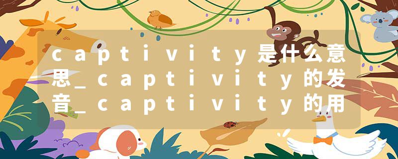 captivity是什么意思_captivity的发音_captivity的用法_captivity怎么记_captivity翻译