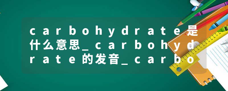 carbohydrate是什么意思_carbohydrate的发音_carbohydrate的用法_carbohydrate怎么记_carbohydrate翻译