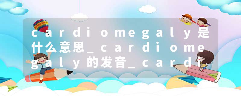 cardiomegaly是什么意思_cardiomegaly的发音_cardiomegaly的用法_cardiomegaly怎么记_cardiomegaly翻译