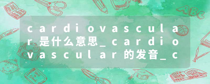 cardiovascular是什么意思_cardiovascular的发音_cardiovascular的用法_cardiovascular怎么记_cardiovascular翻译