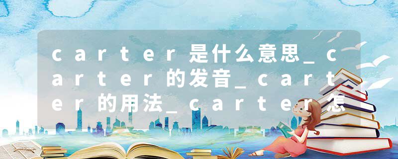carter是什么意思_carter的发音_carter的用法_carter怎么记_carter翻译