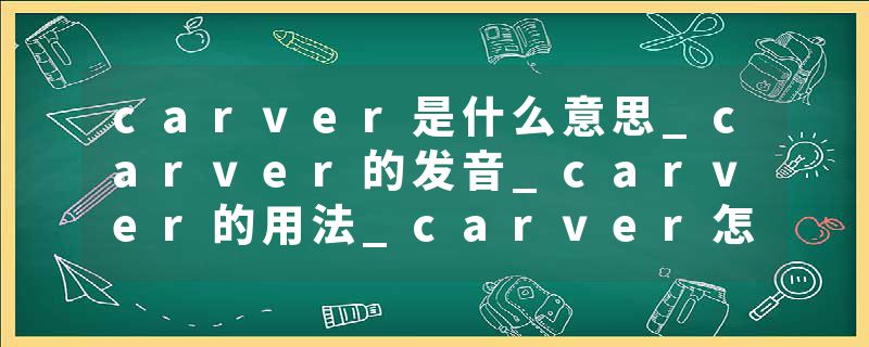 carver是什么意思_carver的发音_carver的用法_carver怎么记_carver翻译