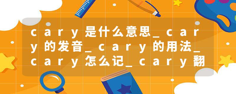 cary是什么意思_cary的发音_cary的用法_cary怎么记_cary翻译