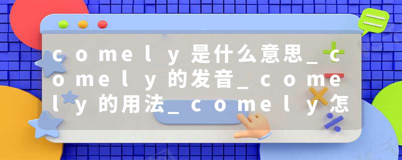 comely是什么意思_comely的发音_comely的用法_comely怎么记_comely翻译
