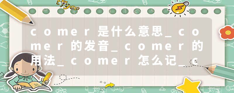 comer是什么意思_comer的发音_comer的用法_comer怎么记_comer翻译