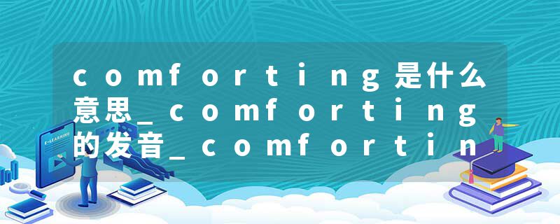 comforting是什么意思_comforting的发音_comforting的用法_comforting怎么记_comforting翻译