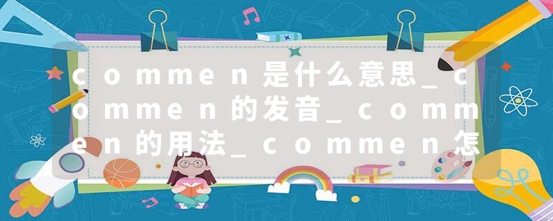 commen是什么意思_commen的发音_commen的用法_commen怎么记_commen翻译